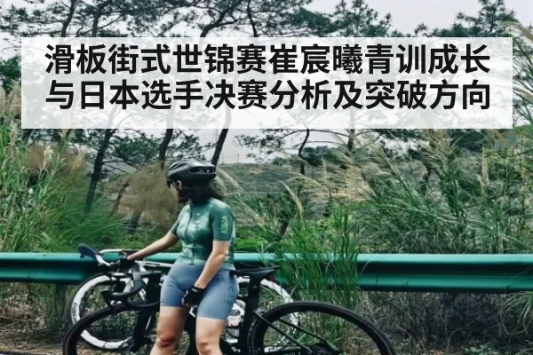 滑板街式世锦赛崔宸曦青训成长与日本选手决赛分析及突破方向