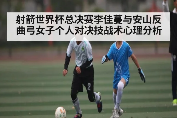 射箭世界杯总决赛李佳蔓与安山反曲弓女子个人对决技战术心理分析 - kaiyun